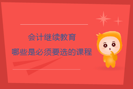 會計繼續教育哪些是必須要選的課程