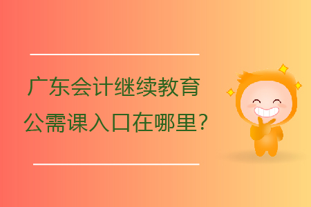 廣東會計繼續教育公需課入口在哪里？