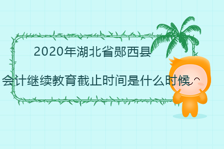 2020年湖北省鄖西縣會計繼續教育截止時間是什么時候？
