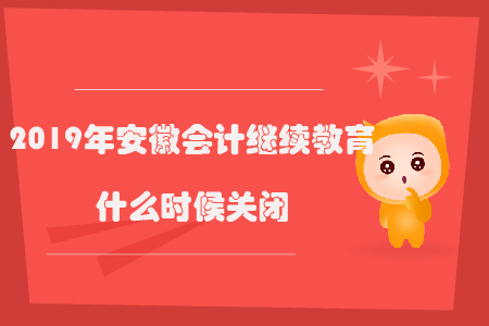 2019年安徽會計繼續教育什么時候關閉？