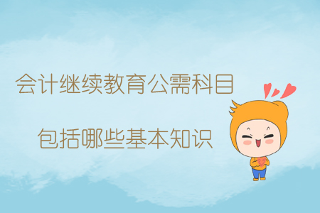 會計繼續教育公需科目包括哪些基本知識？