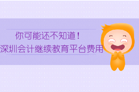 你可能還不知道！深圳會計繼續教育平臺費用