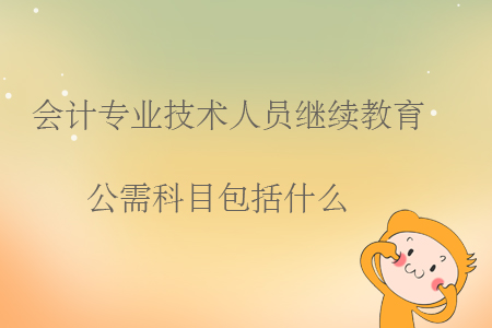 會計專業技術人員繼續教育公需科目包括什么？