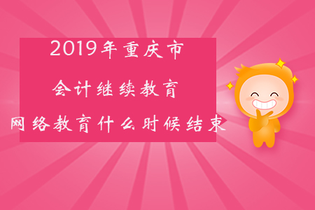2019年重慶市會計繼續教育網絡教育什么時候結束？