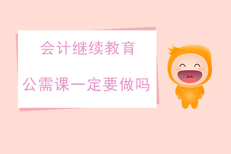 會計繼續教育公需課一定要做嗎？