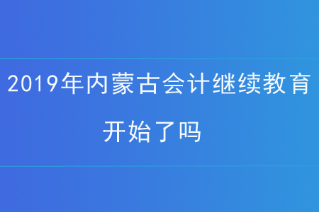 2019年內蒙古會計繼續教育開始了嗎？