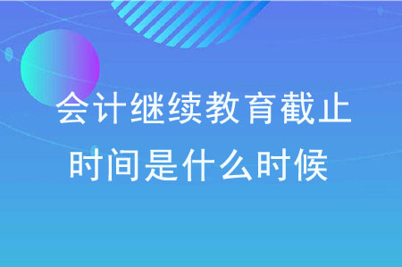 會計繼續教育截止時間是什么時候？