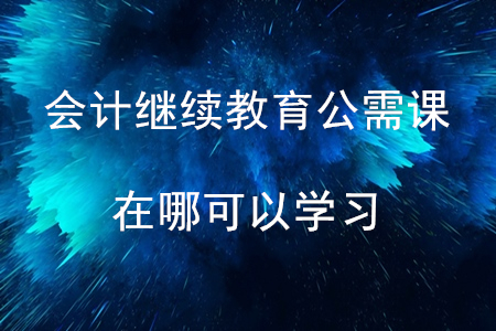 會計繼續教育的公需課在哪可以學習？