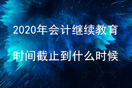 2020會計繼續教育時間截止到什么時候？
