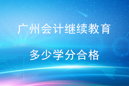 廣州會計繼續教育多少學分合格？