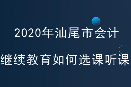 2020年廣東省汕尾市會計繼續教育如何選課聽課？
