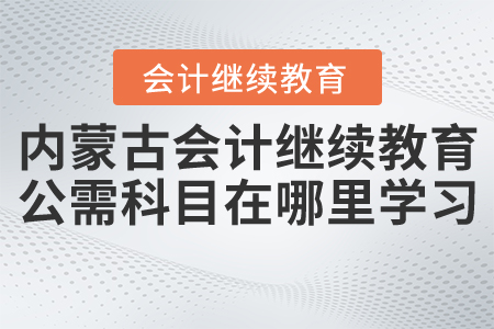 內蒙古會計繼續教育公需科目在哪里學習？