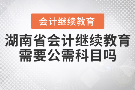 湖南省會計繼續教育需要公需科目嗎？