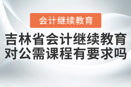 吉林省會計繼續教育對公需課程有要求嗎？