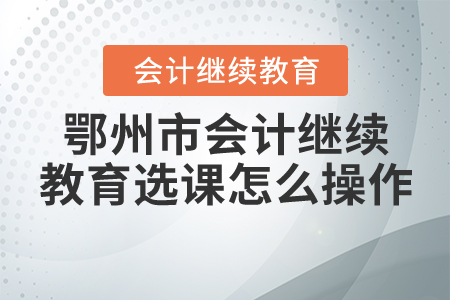 鄂州會計繼續教育選課怎么操作？