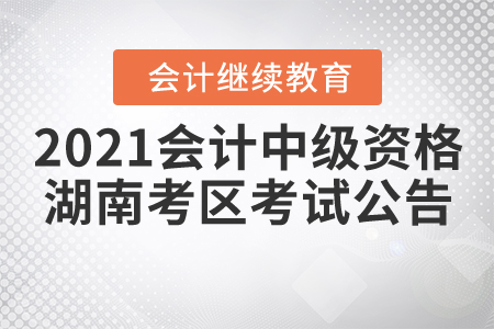 2021年度全國會計專業技術中級資格湖南考區考試公告