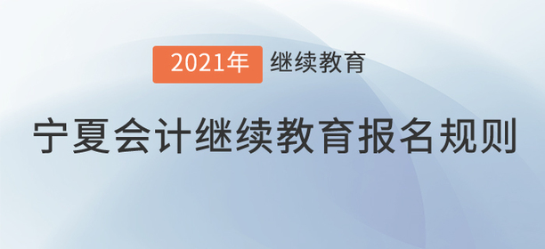 你知道2021年寧夏回族自治區會計繼續教育報名規則嗎？