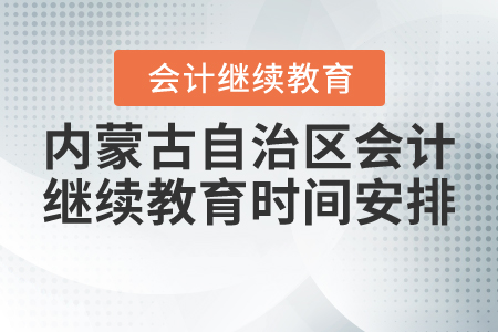 2021年內蒙古自治區會計繼續教育時間安排