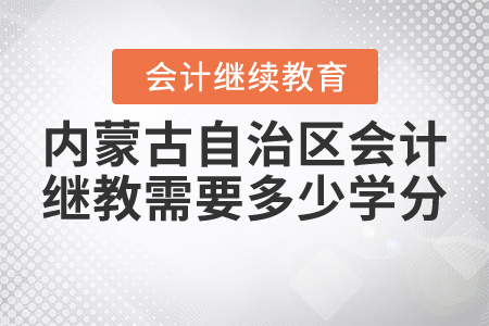 2021年內蒙古自治區會計繼續教育需要多少學分？