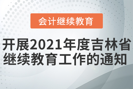 關于開展2021年度吉林省會計專業技術人員繼續教育工作的通知