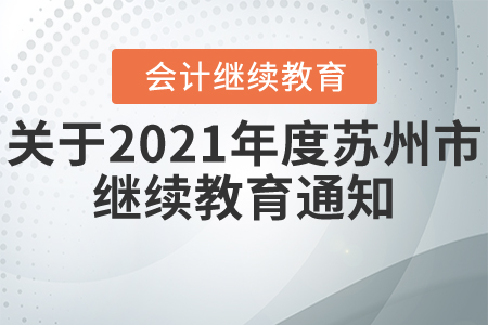 關于開展2021年度蘇州市會計專業技術人員繼續教育工作的通知關于開展2021年度蘇州市會計專業技術人員繼續教育工作的通知