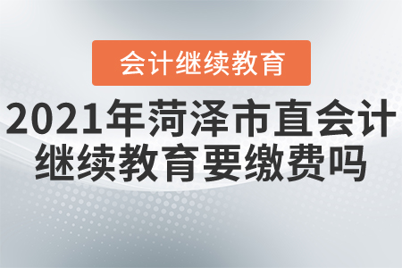 2021年菏澤市直會計繼續教育要繳費嗎？