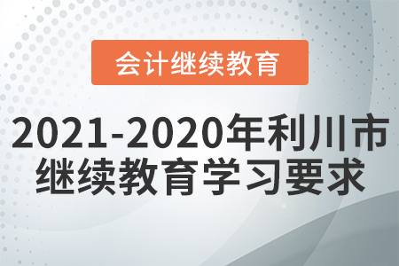 2021至2020年湖北省利川市會計繼續教育學習要求