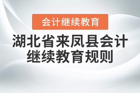 2020年和2021年湖北省來鳳縣會計繼續教育規則
