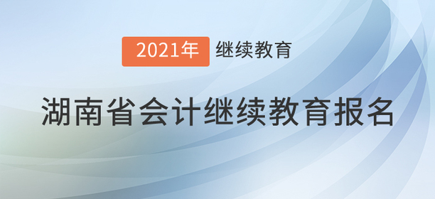 快來，2021年湖南省會計繼續教育開始了！