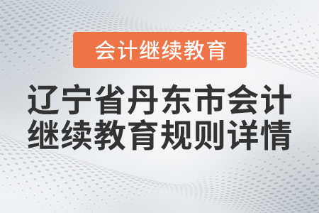 2021年遼寧省丹東市會計繼續教育規則詳情