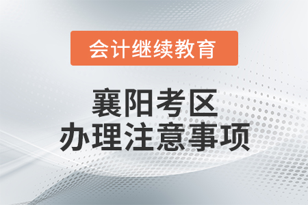 會計專業技術人員繼續教育學習事項及全國會計專業技術初級、中級和高級資格考試（襄陽考區）辦理注意事項