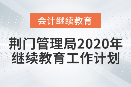 荊門市會計管理局2020年會計人員繼續教育工作計劃
