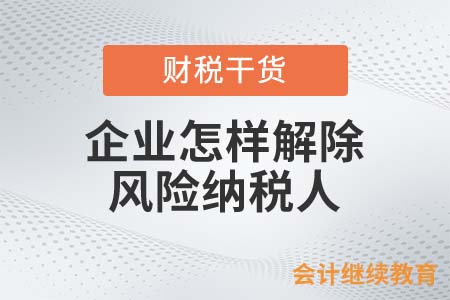 企業怎樣解除風險納稅人？老會計都這么做！