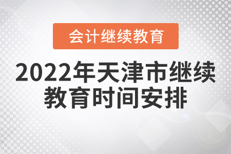 2022年天津市會計繼續教育時間安排是什么？
