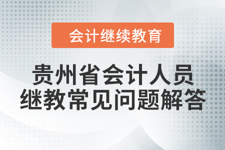 貴州省會計專業技術人員繼續教育常見問題解答