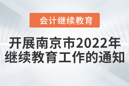 關于開展南京市2022年度會計專業技術人員繼續教育工作的通知
