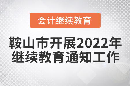 鞍山市財政局關于開展2022年度會計專業技術人員繼續教育培訓工作的通知