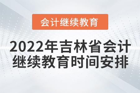2022年吉林省會計繼續教育時間安排