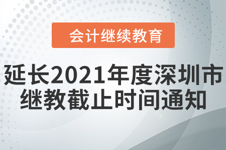 深圳市財政局深圳市人力資源和社會保障局關于延長2021年度深圳市會計專業技術人員繼續教育登記截止時間的通知