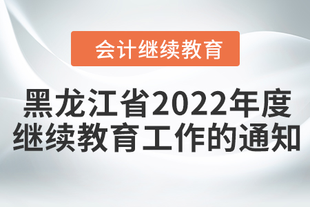 黑龍江省財政廳關于開展2022年度會計專業技術人員繼續教育工作的通知