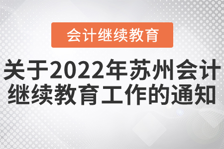 關于開展2022年蘇州市會計專業技術人員繼續教育工作的通知