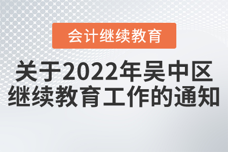 關于開展2022年吳中區會計專業技術人員繼續教育工作的通知