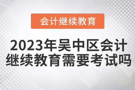 2023年吳中區會計繼續教育需要考試嗎？