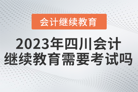 2023年四川東奧會計繼續教育需要考試嗎？