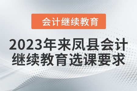 2023年來鳳縣會計繼續教育選課要求