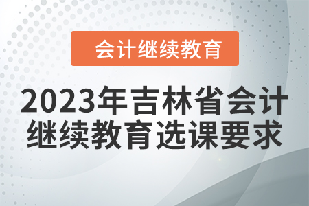 2023年吉林省會計東奧繼續教育選課要求
