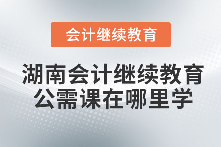2022年湖南會計繼續教育公需課在哪里學？
