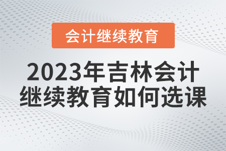 2023年吉林省會計繼續教育如何選課？