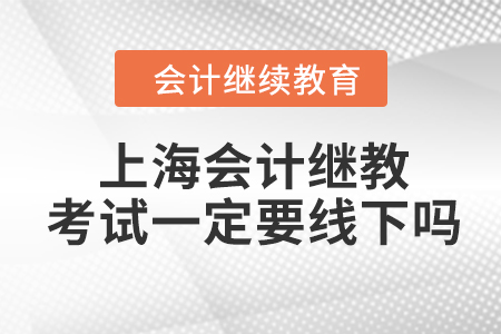 2023年上海會計繼續教育考試一定要線下嗎？