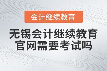 2023年無錫會計繼續教育官網需要考試嗎？